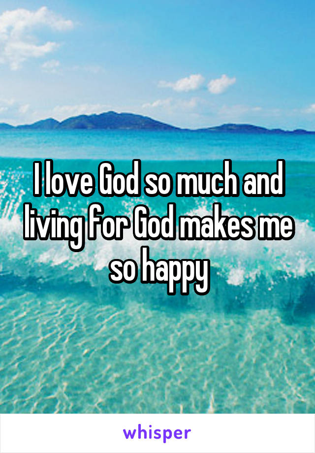 I love God so much and living for God makes me so happy