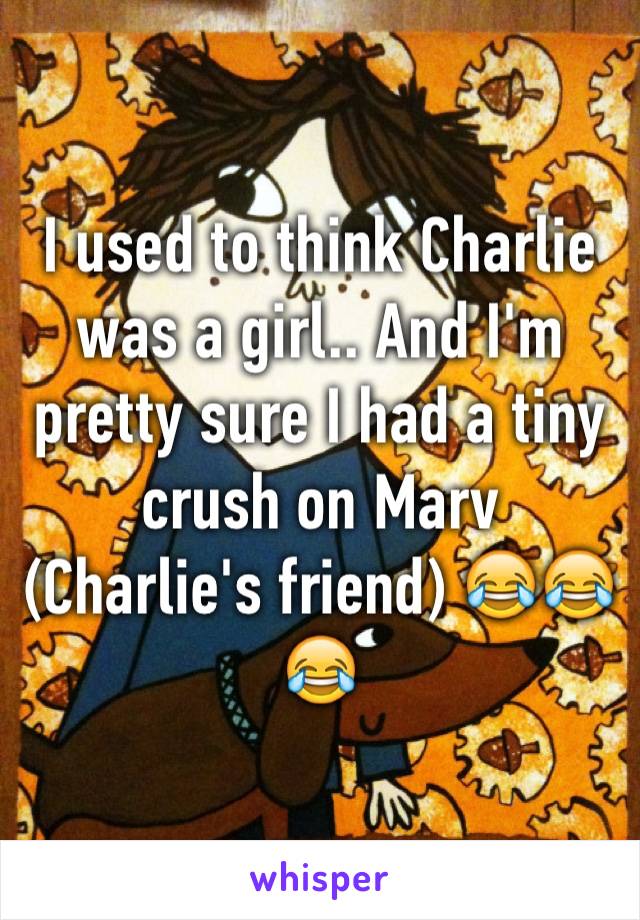 I used to think Charlie was a girl.. And I'm pretty sure I had a tiny crush on Marv (Charlie's friend) 😂😂😂