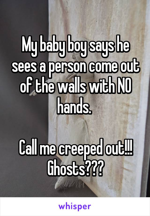 My baby boy says he sees a person come out of the walls with NO hands. 

Call me creeped out!!! Ghosts???