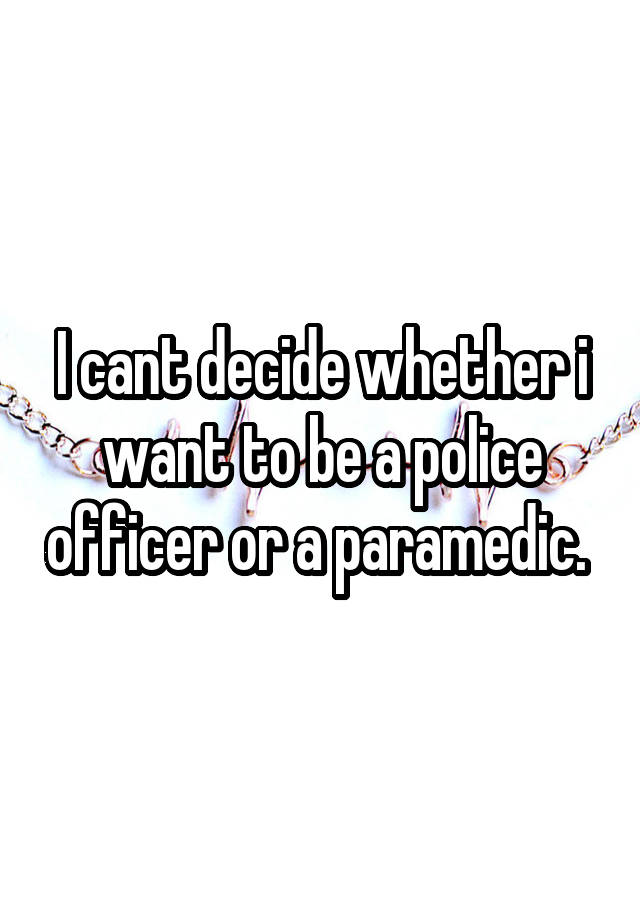 i-cant-decide-whether-i-want-to-be-a-police-officer-or-a-paramedic