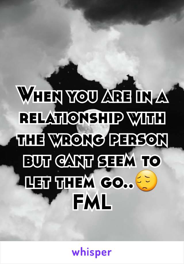 When you are in a relationship with the wrong person but cant seem to let them go..😔 FML