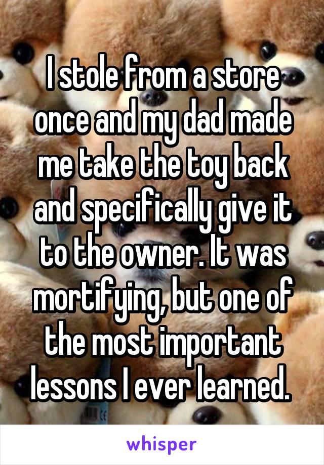 I stole from a store once and my dad made me take the toy back and specifically give it to the owner. It was mortifying, but one of the most important lessons I ever learned. 