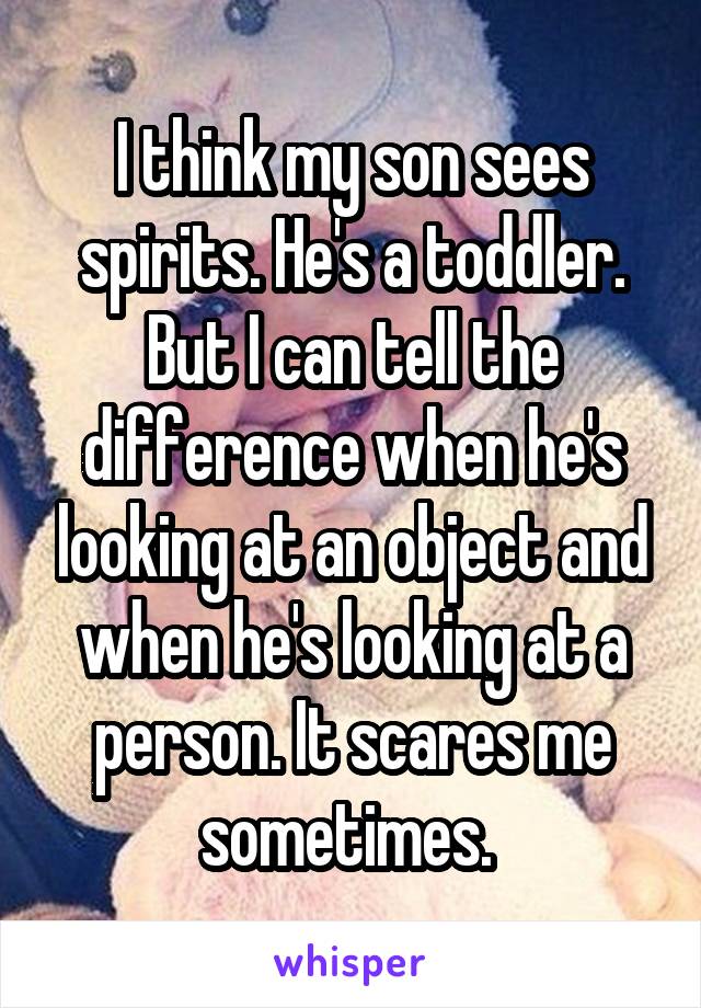 I think my son sees spirits. He's a toddler. But I can tell the difference when he's looking at an object and when he's looking at a person. It scares me sometimes. 