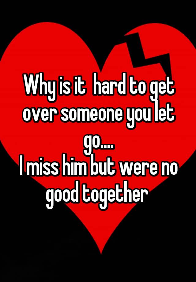 why-is-it-hard-to-get-over-someone-you-let-go-i-miss-him-but-were