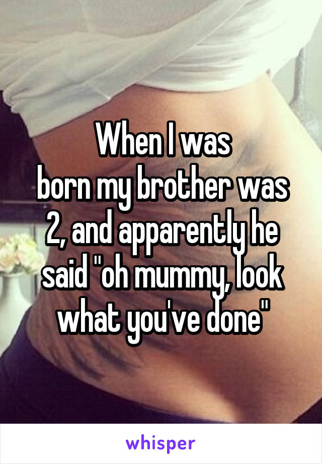 When I was
born my brother was 2, and apparently he said "oh mummy, look what you've done"