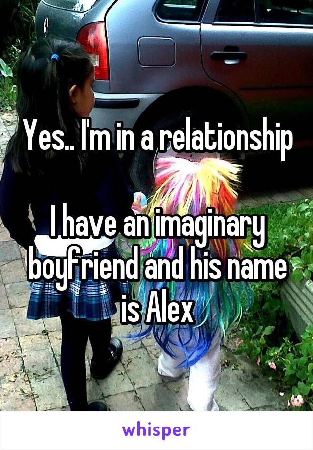 Yes.. I'm in a relationship

I have an imaginary boyfriend and his name is Alex