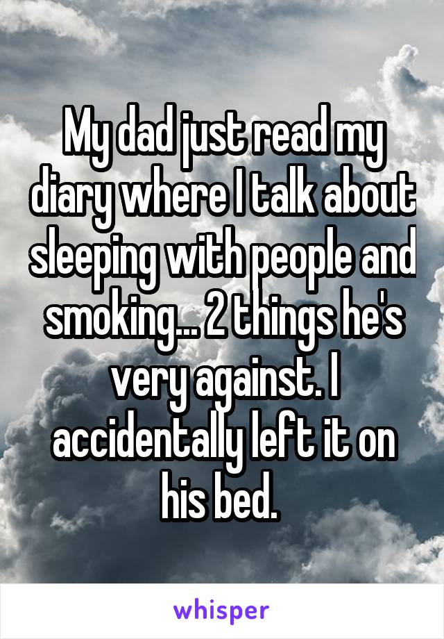 My dad just read my diary where I talk about sleeping with people and smoking... 2 things he's very against. I accidentally left it on his bed. 