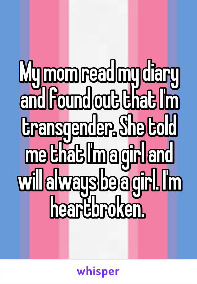 My mom read my diary and found out that I'm transgender. She told me that I'm a girl and will always be a girl. I'm heartbroken. 
