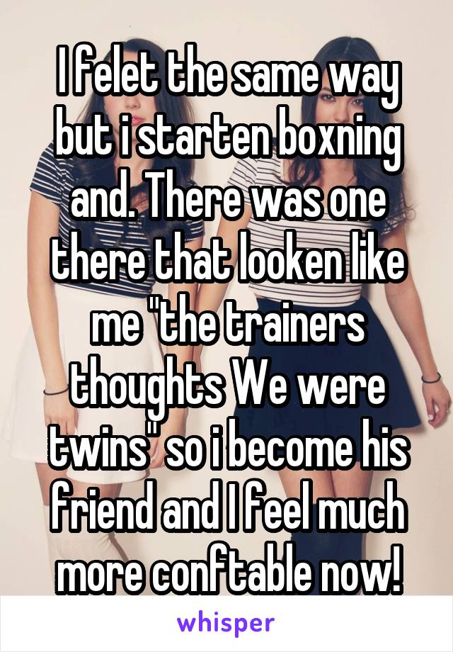 I felet the same way but i starten boxning and. There was one there that looken like me "the trainers thoughts We were twins" so i become his friend and I feel much more conftable now!