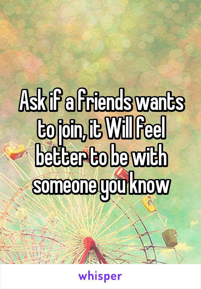 Ask if a friends wants to join, it Will feel better to be with someone you know