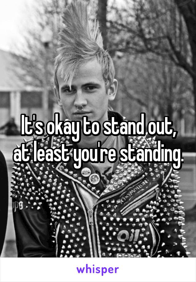It's okay to stand out, at least you're standing.