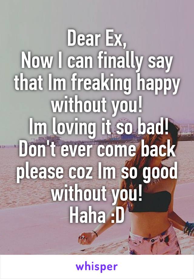 Dear Ex,
Now I can finally say that Im freaking happy without you!
 Im loving it so bad! Don't ever come back please coz Im so good without you!
Haha :D
