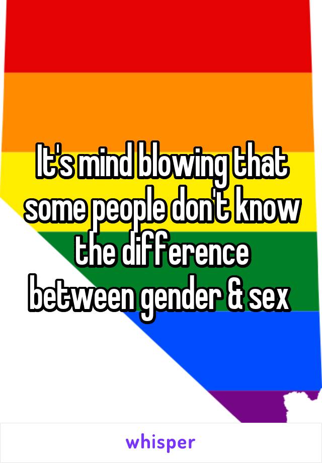 It's mind blowing that some people don't know the difference between gender & sex 