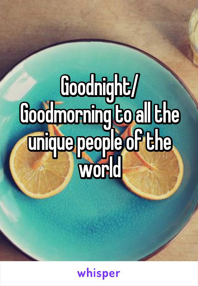 Goodnight/ Goodmorning to all the unique people of the world
