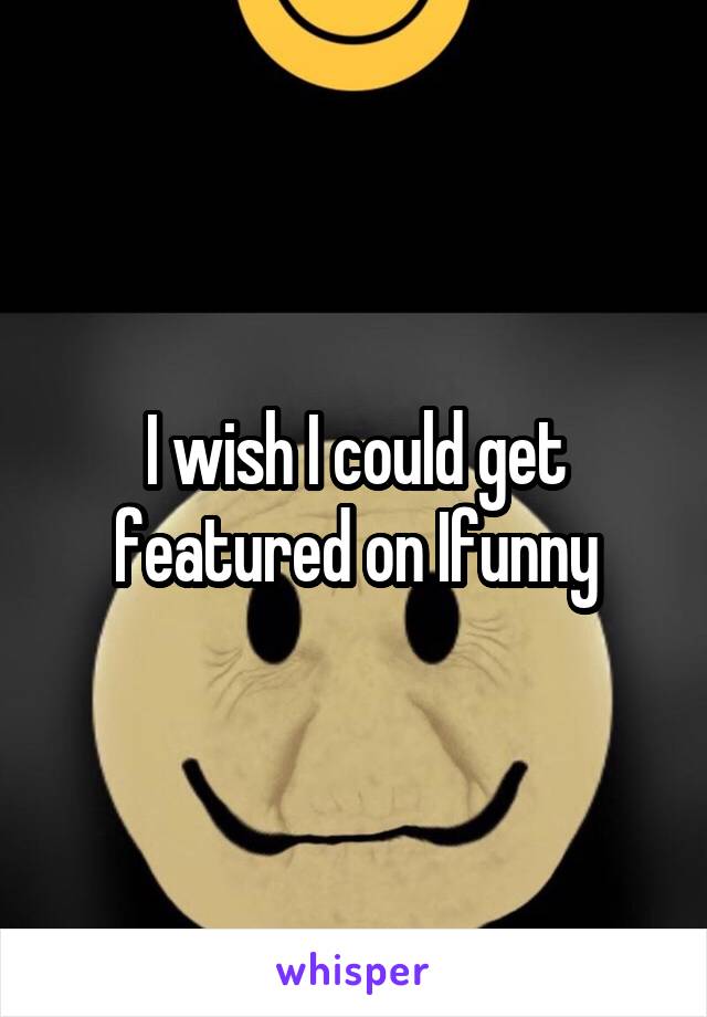 I wish I could get featured on Ifunny