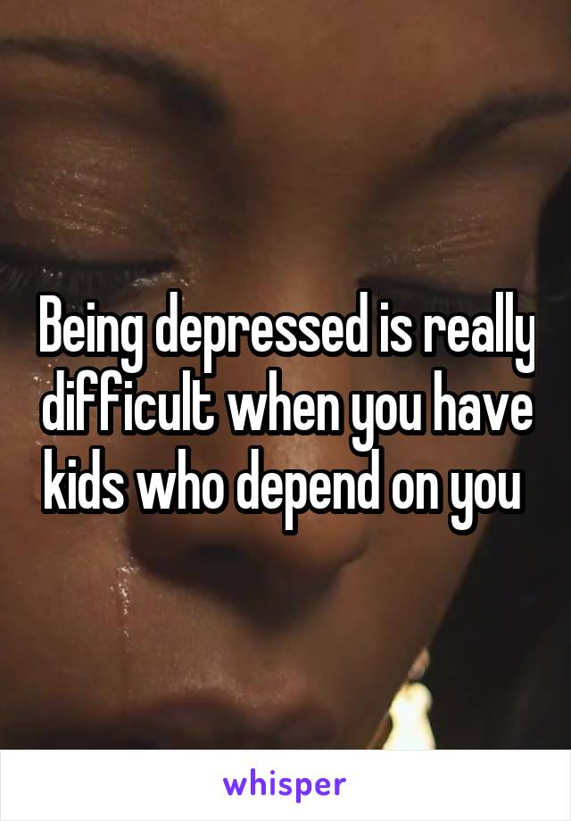 Being depressed is really difficult when you have kids who depend on you 