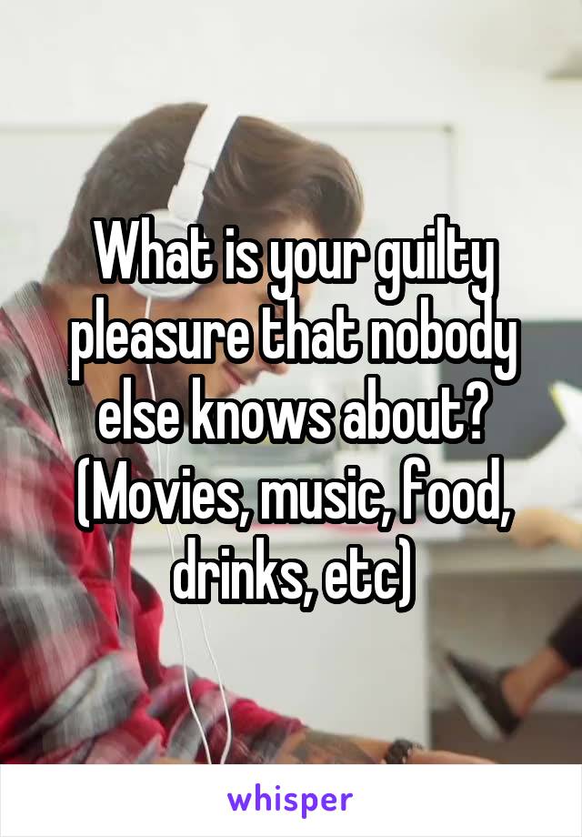 What is your guilty pleasure that nobody else knows about? (Movies, music, food, drinks, etc)
