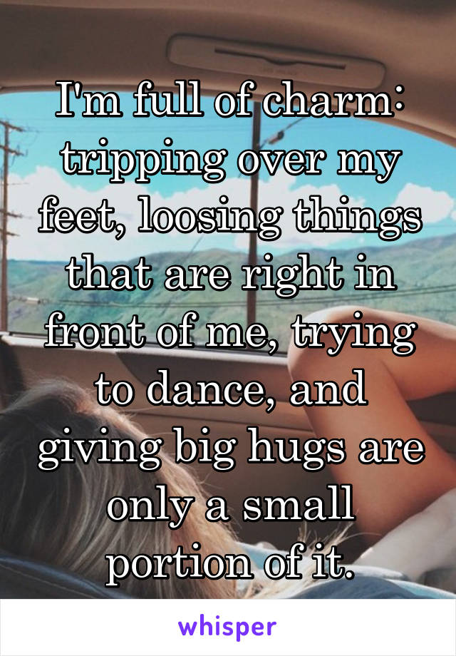 I'm full of charm: tripping over my feet, loosing things that are right in front of me, trying to dance, and giving big hugs are only a small portion of it.