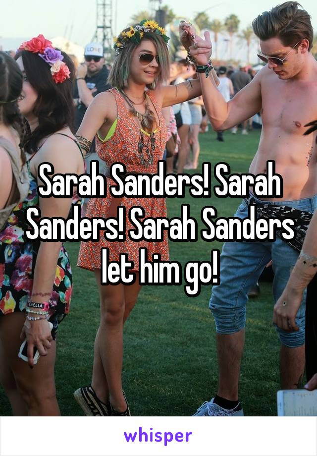 Sarah Sanders! Sarah Sanders! Sarah Sanders let him go!