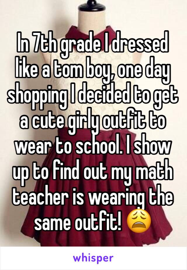 In 7th grade I dressed like a tom boy, one day shopping I decided to get a cute girly outfit to wear to school. I show up to find out my math teacher is wearing the same outfit! 😩