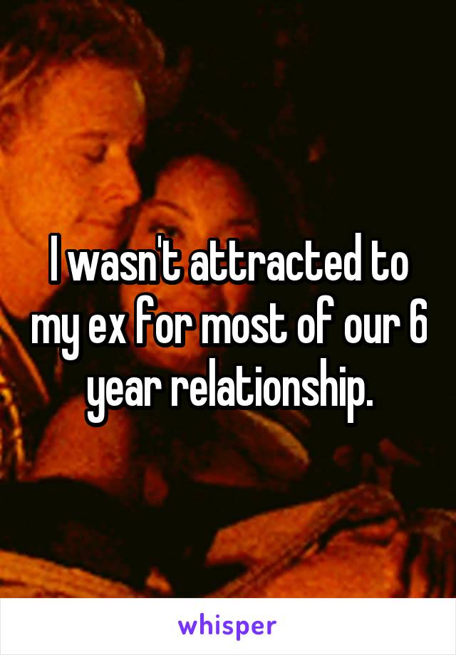 I wasn't attracted to my ex for most of our 6 year relationship.
