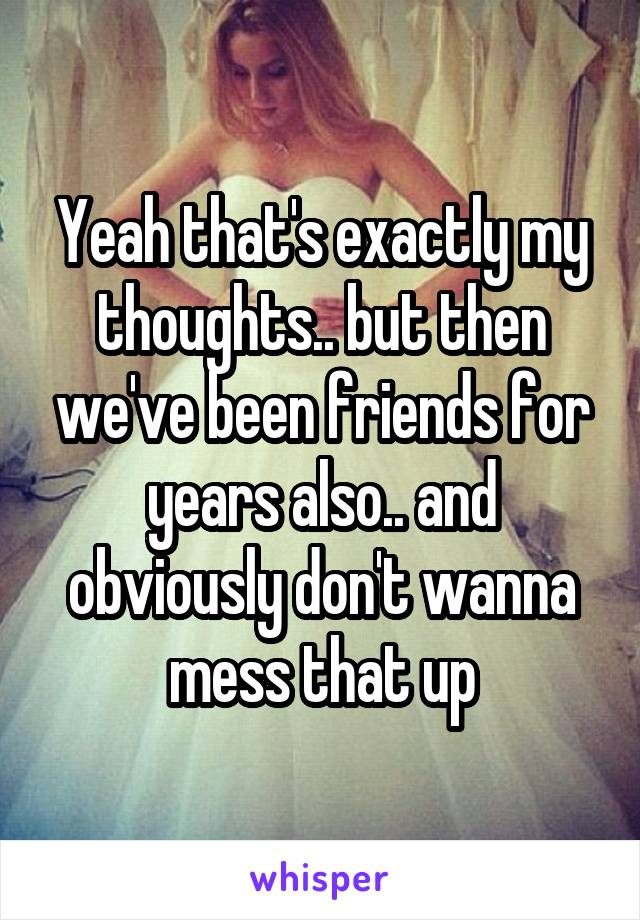 Yeah that's exactly my thoughts.. but then we've been friends for years also.. and obviously don't wanna mess that up