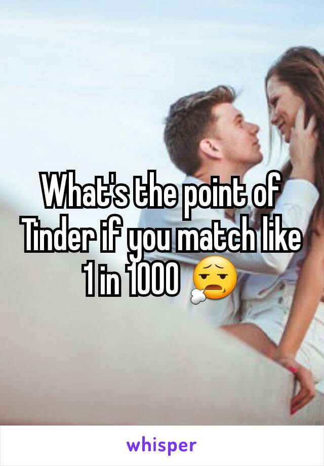 What's the point of Tinder if you match like 1 in 1000 😧