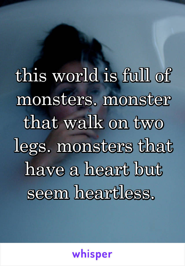 this world is full of monsters. monster that walk on two legs. monsters that have a heart but seem heartless. 