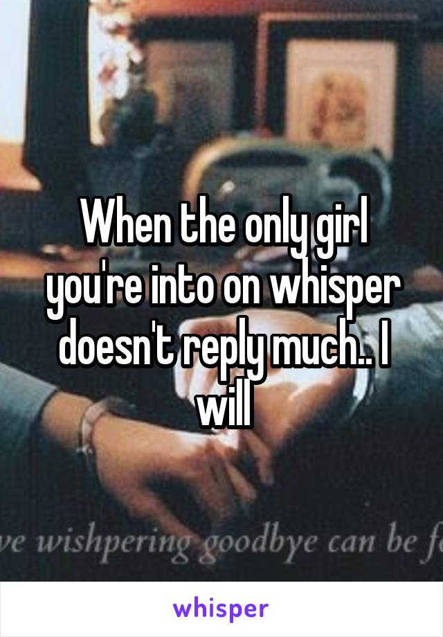 When the only girl you're into on whisper doesn't reply much.. I will