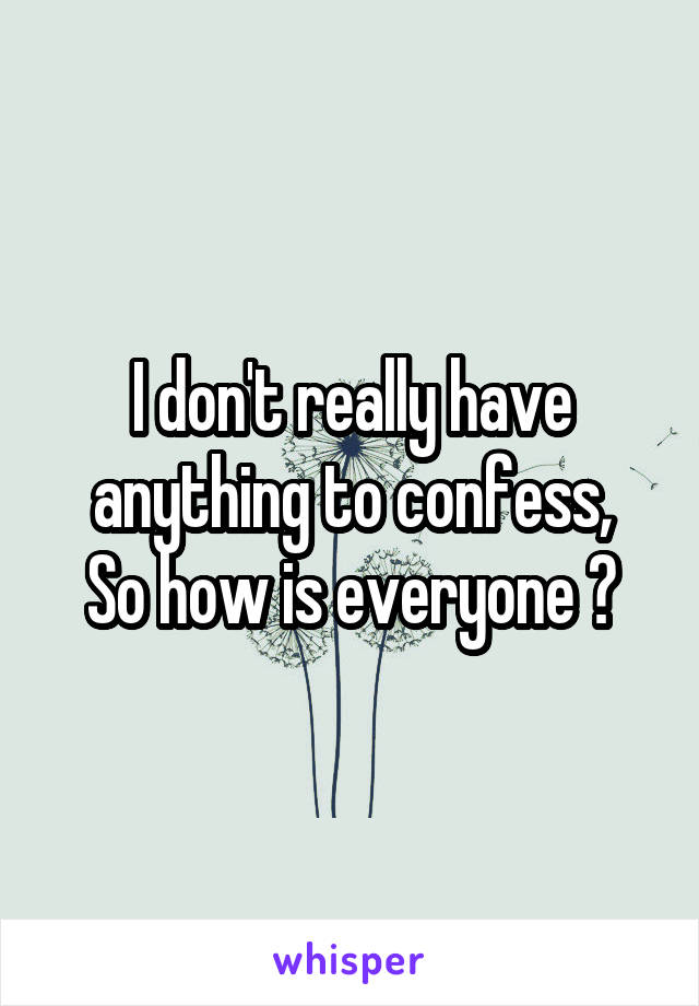 I don't really have anything to confess,
So how is everyone ?