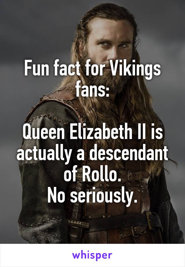 Fun fact for Vikings fans:

Queen Elizabeth II is actually a descendant of Rollo.
No seriously.