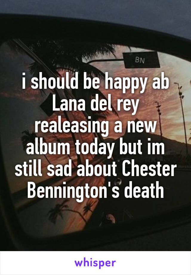 i should be happy ab Lana del rey realeasing a new album today but im still sad about Chester Bennington's death