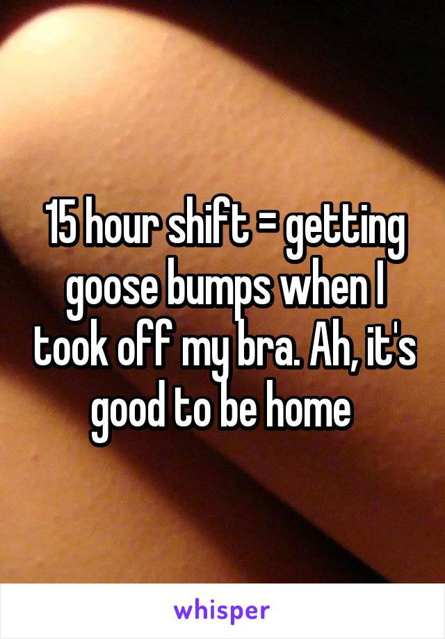 15 hour shift = getting goose bumps when I took off my bra. Ah, it's good to be home 