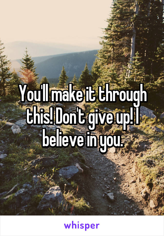 You'll make it through this! Don't give up! I believe in you.