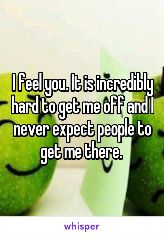 I feel you. It is incredibly hard to get me off and I never expect people to get me there. 