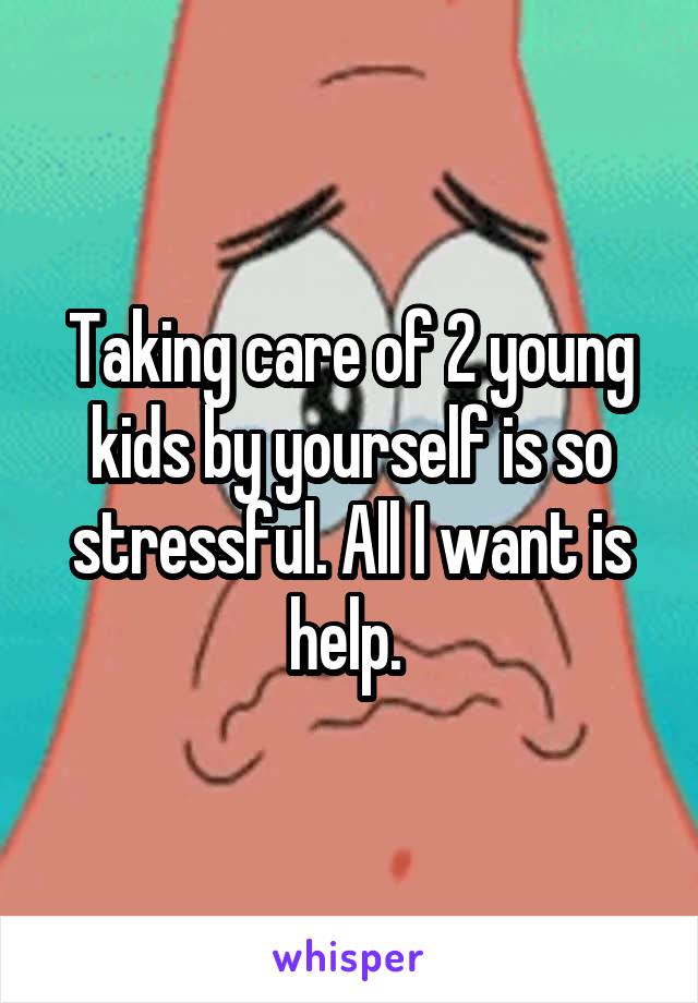 Taking care of 2 young kids by yourself is so stressful. All I want is help. 