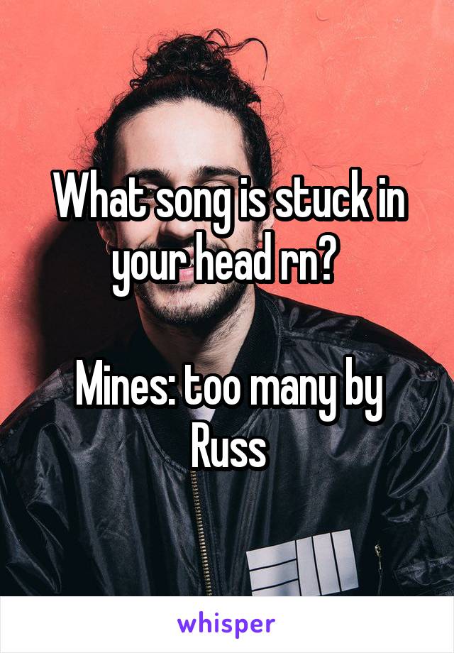 What song is stuck in your head rn? 

Mines: too many by Russ