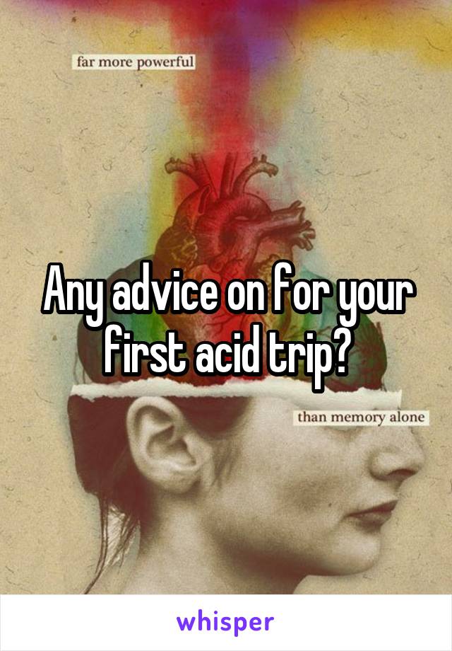 Any advice on for your first acid trip?