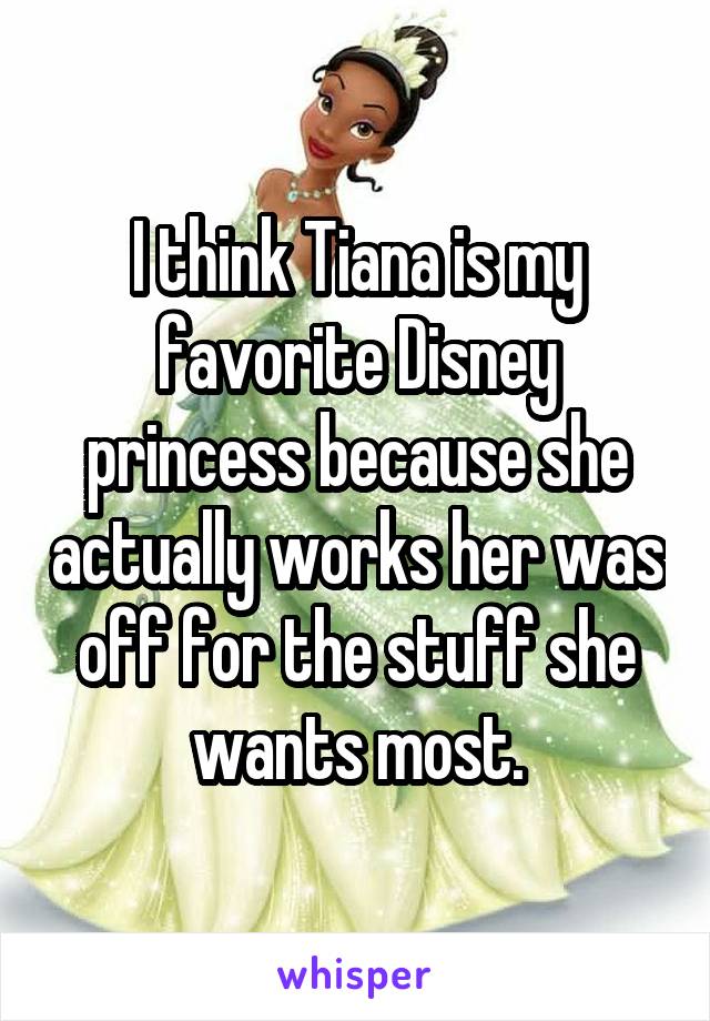I think Tiana is my favorite Disney princess because she actually works her was off for the stuff she wants most.
