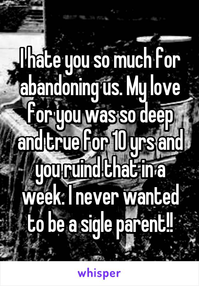 I hate you so much for abandoning us. My love for you was so deep and true for 10 yrs and you ruind that in a week. I never wanted to be a sigle parent!!