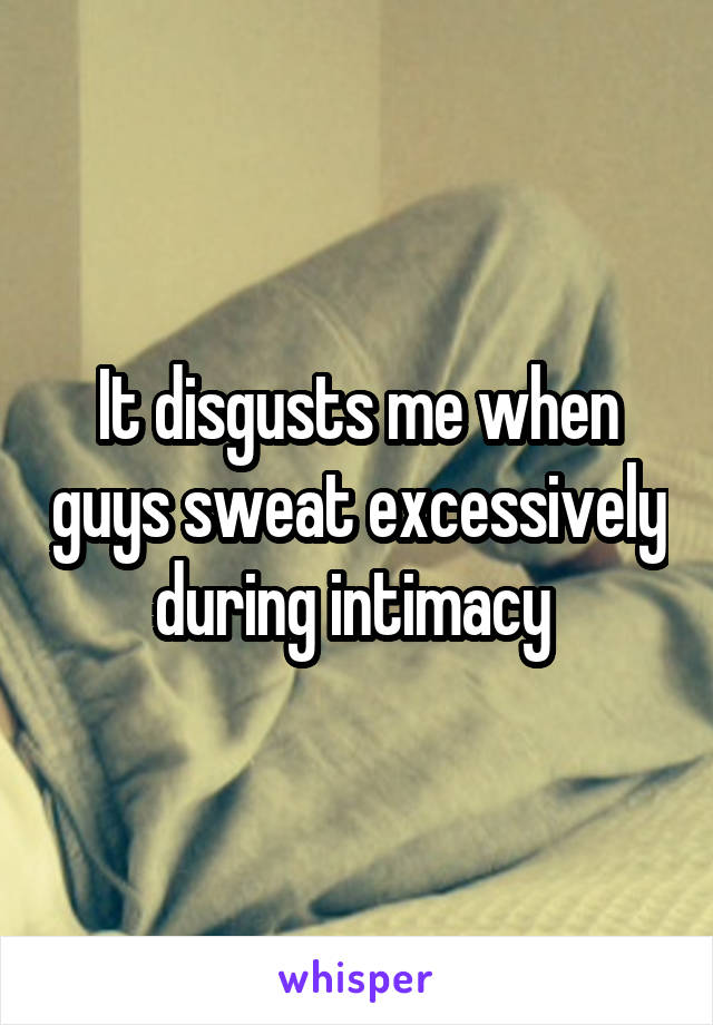 It disgusts me when guys sweat excessively during intimacy 