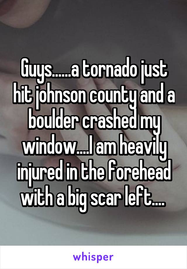 Guys......a tornado just hit johnson county and a boulder crashed my window....I am heavily injured in the forehead with a big scar left.... 
