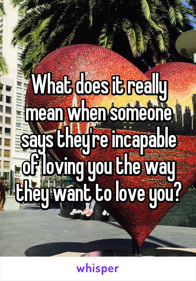 What does it really mean when someone says they're incapable of loving you the way they want to love you?