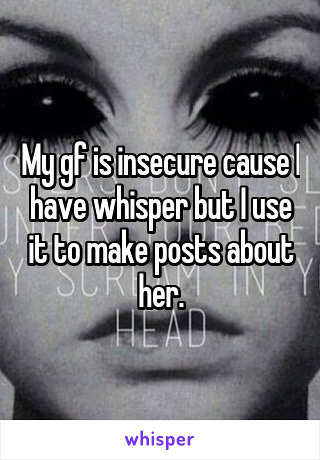 My gf is insecure cause I have whisper but I use it to make posts about her.