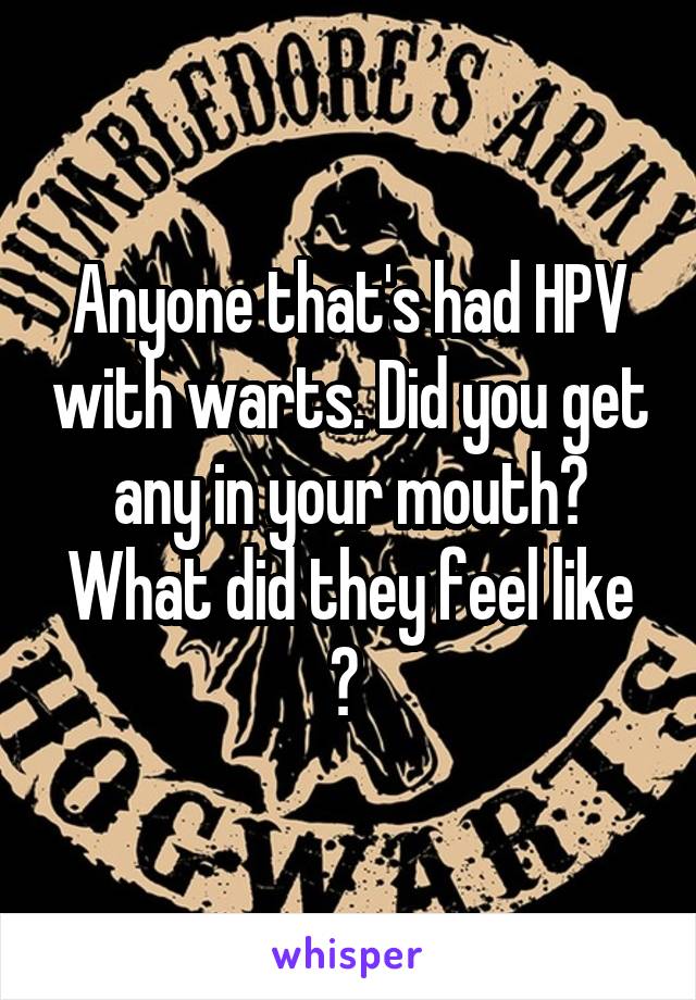 Anyone that's had HPV with warts. Did you get any in your mouth? What did they feel like ? 
