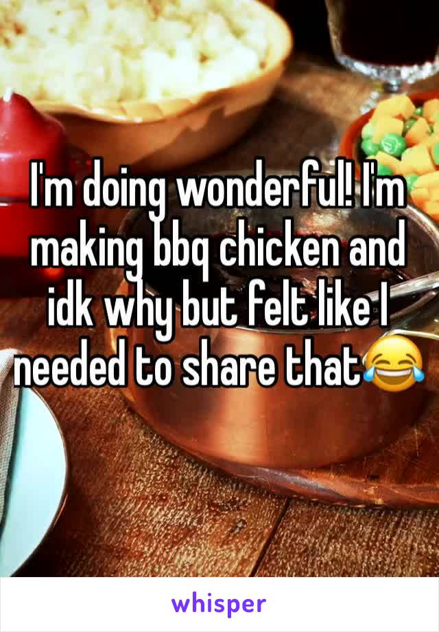 I'm doing wonderful! I'm making bbq chicken and idk why but felt like I needed to share that😂