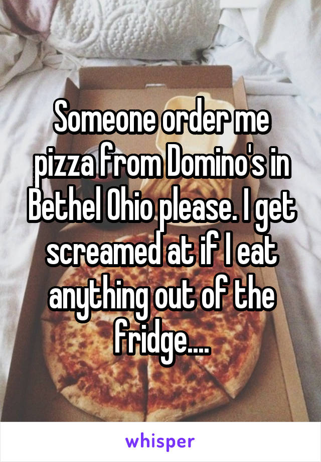 Someone order me pizza from Domino's in Bethel Ohio please. I get screamed at if I eat anything out of the fridge....