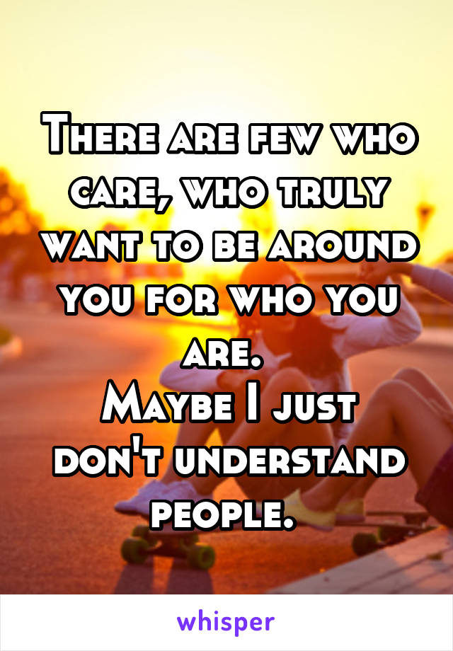 There are few who care, who truly want to be around you for who you are. 
Maybe I just don't understand people. 