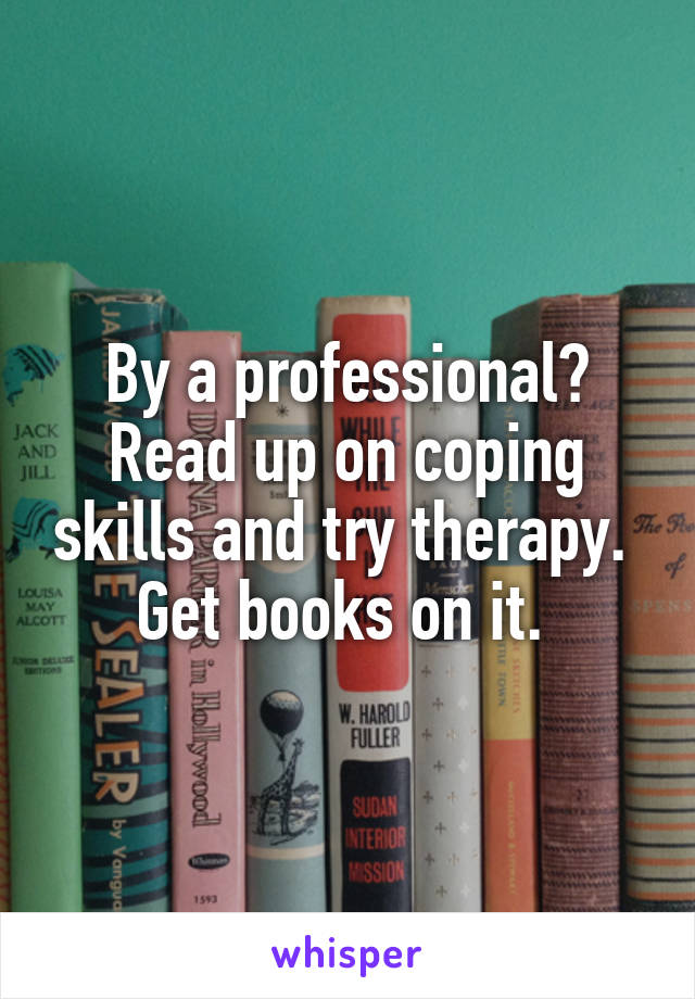By a professional? Read up on coping skills and try therapy.  Get books on it. 
