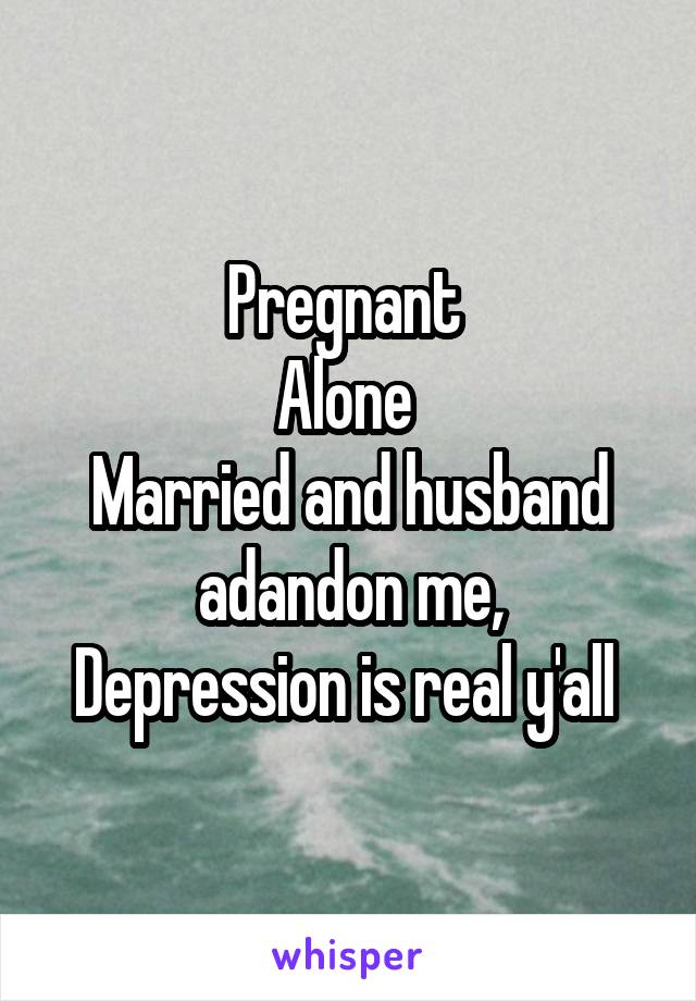 Pregnant 
Alone 
Married and husband adandon me,
Depression is real y'all 